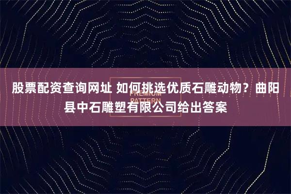 股票配资查询网址 如何挑选优质石雕动物？曲阳县中石雕塑有限公司给出答案