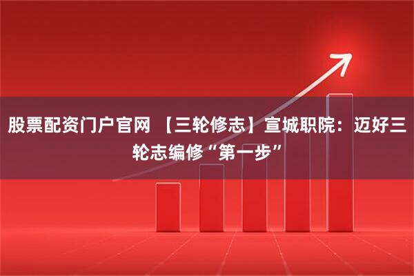 股票配资门户官网 【三轮修志】宣城职院：迈好三轮志编修“第一步”