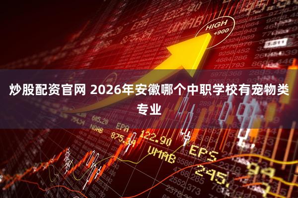 炒股配资官网 2026年安徽哪个中职学校有宠物类专业