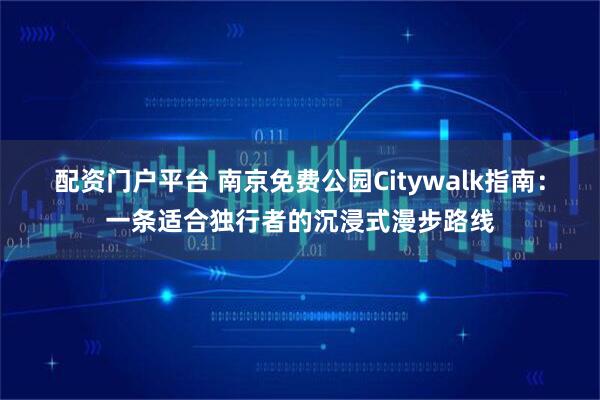 配资门户平台 南京免费公园Citywalk指南：一条适合独行者的沉浸式漫步路线