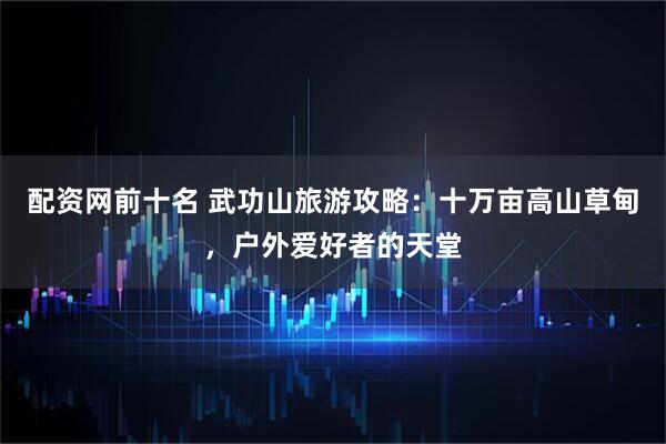 配资网前十名 武功山旅游攻略：十万亩高山草甸，户外爱好者的天堂