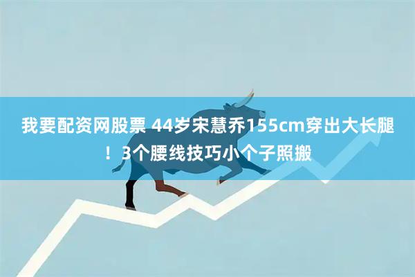 我要配资网股票 44岁宋慧乔155cm穿出大长腿！3个腰线技巧小个子照搬