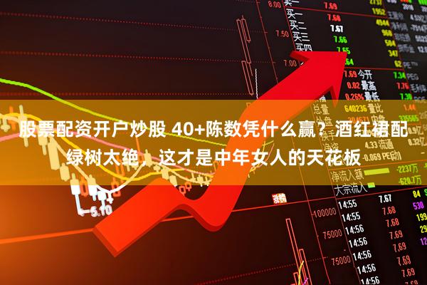 股票配资开户炒股 40+陈数凭什么赢？酒红裙配绿树太绝，这才是中年女人的天花板
