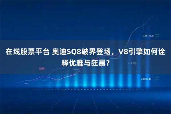 在线股票平台 奥迪SQ8破界登场，V8引擎如何诠释优雅与狂暴？